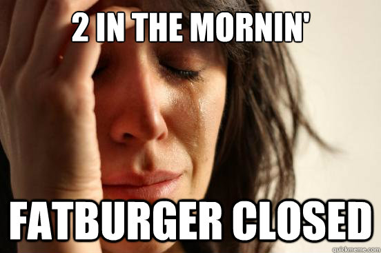 2 in the mornin' fatburger closed  First World Problems