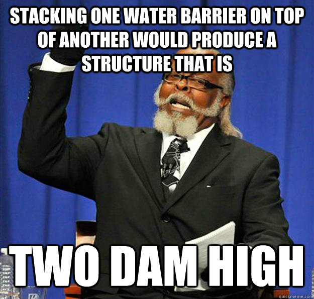 Stacking one water barrier on top of another would produce a structure that is two dam high  Jimmy McMillan
