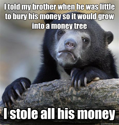 I told my brother when he was little to bury his money so it would grow into a money tree I stole all his money  Confession Bear