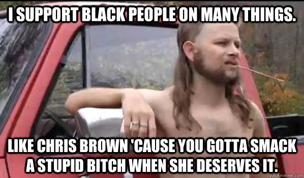 I support black people on many things. like Chris Brown 'cause you gotta smack a stupid bitch when she deserves it.  Almost Politically Correct Redneck