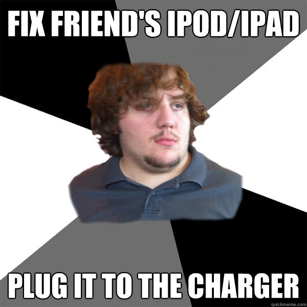 fix friend's ipod/ipad plug it to the charger  Family Tech Support Guy