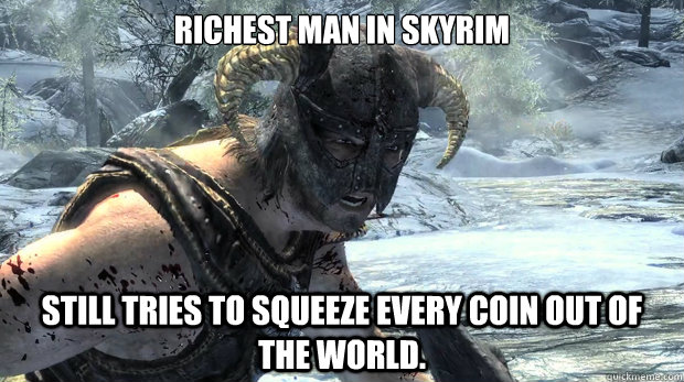 Richest man in Skyrim Still tries to squeeze every coin out of the world.  Dragonborn Problems
