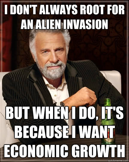 I don't always root for an alien invasion But when I do, it's because I want economic growth  The Most Interesting Man In The World