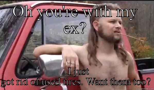 OH YOU'RE WITH MY EX? ..I JUST GOT RID OF USED TIRES. WANT THEM TOO? Almost Politically Correct Redneck