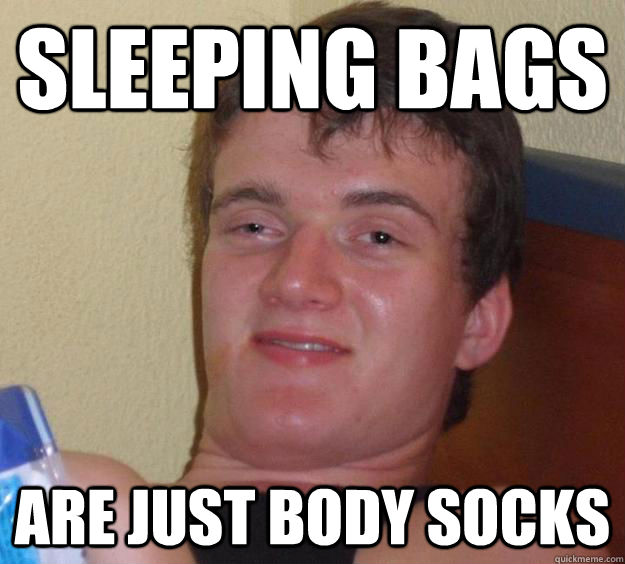 Sleeping bags are just body socks  10 Guy