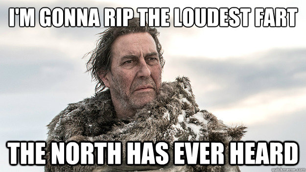 i'm gonna rip the loudest fart  the north has ever heard - i'm gonna rip the loudest fart  the north has ever heard  Mance Rayder