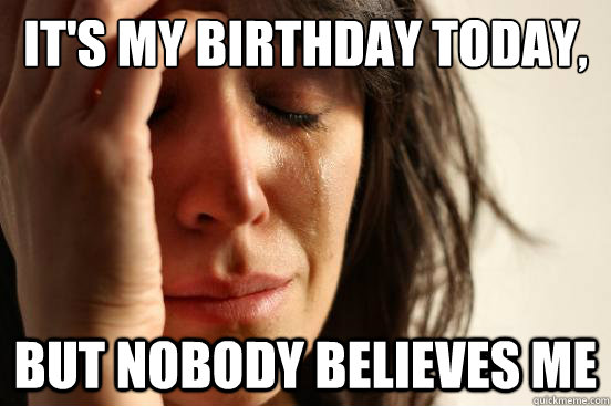 It's my birthday today, but nobody believes me  First World Problems