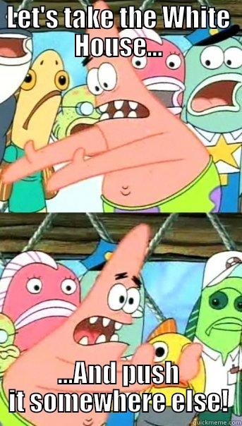 LET'S TAKE THE WHITE HOUSE... ...AND PUSH IT SOMEWHERE ELSE! Push it somewhere else Patrick