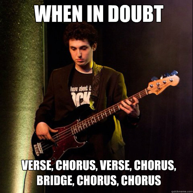 when in doubt verse, chorus, verse, chorus, 
bridge, chorus, chorus  Sad Bassist