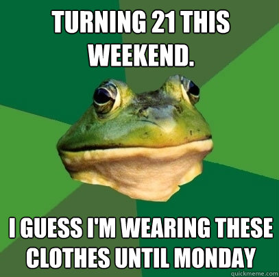 Turning 21 this weekend. I guess I'm wearing these clothes until monday  Foul Bachelor Frog