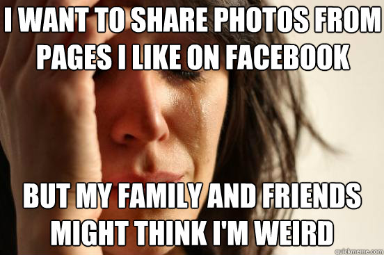 i want to share photos from pages i like on facebook but my family and friends might think i'm weird  First World Problems