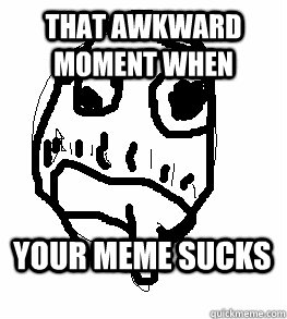 That Awkward Moment When  Your meme sucks   