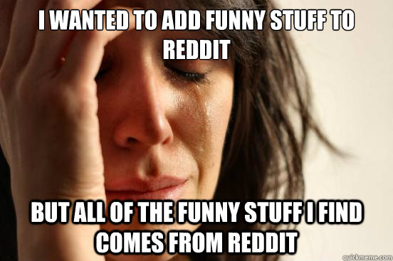 i wanted to add funny stuff to reddit but all of the funny stuff i find comes from reddit  First World Problems