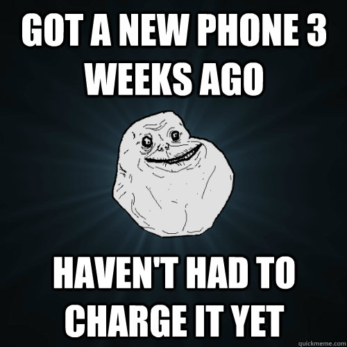 Got a new phone 3 weeks ago Haven't had to charge it yet  Forever Alone