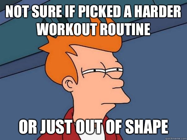 Not sure if picked a harder workout routine or just out of shape  Futurama Fry