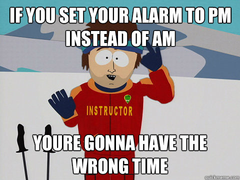 IF YOU SET YOUR ALARM TO PM INSTEAD OF AM youre gonna have the wrong time  Bad Time