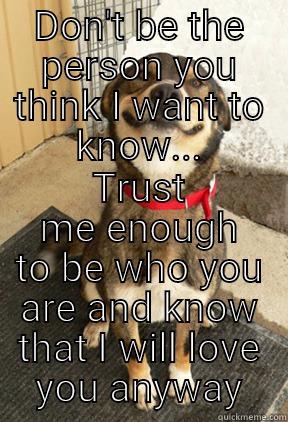 DON'T BE THE PERSON YOU THINK I WANT TO KNOW... TRUST ME ENOUGH TO BE WHO YOU ARE AND KNOW THAT I WILL LOVE YOU ANYWAY Good Dog Greg