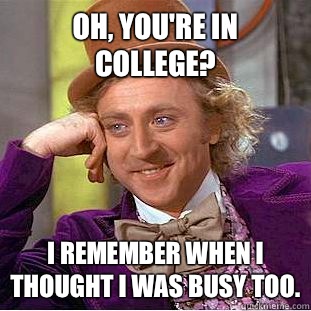 Oh, You're in college? I remember when I thought I was busy too.  Creepy Wonka