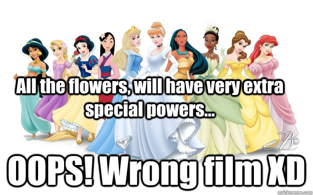 All the flowers, will have very extra special powers... OOPS! Wrong film XD - All the flowers, will have very extra special powers... OOPS! Wrong film XD  disney princesses