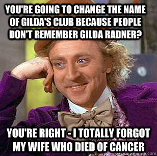 you're going to change the name of gilda's club because people don't remember gilda radner? you're right - i totally forgot my wife who died of cancer  Condescending Wonka