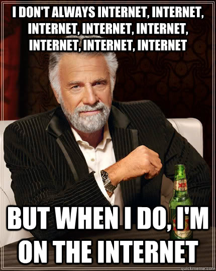I don't always Internet, Internet, Internet, Internet, Internet, Internet, Internet, Internet but when I do, I'm on the Internet  The Most Interesting Man In The World