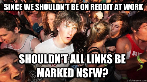 since we shouldn't be on reddit at work shouldn't all links be marked nsfw?  Sudden Clarity Clarence
