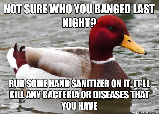 not sure who you banged last night? rub some hand sanitizer on it, it'll kill any bacteria or diseases that you have  Malicious Advice Mallard