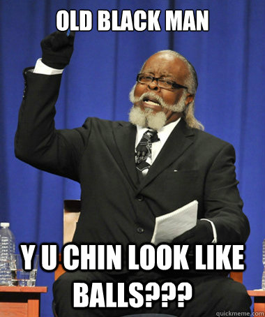 old black man y u chin look like balls??? - old black man y u chin look like balls???  The Rent Is Too Damn High
