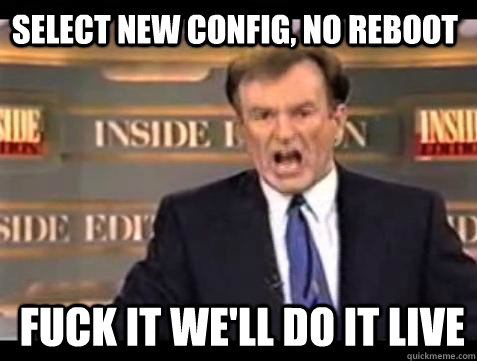 Select new config, no reboot fuck it WE'LL DO IT LIVE  Fuck it