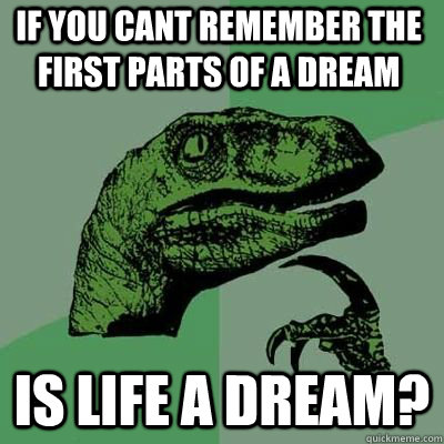 If you cant remember the first parts of a dream Is life a dream?  - If you cant remember the first parts of a dream Is life a dream?   Misc