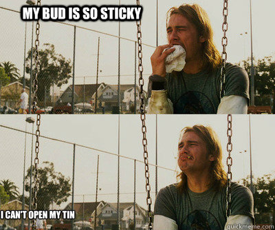 my bud is so sticky i can't open my tin  First World Stoner Problems