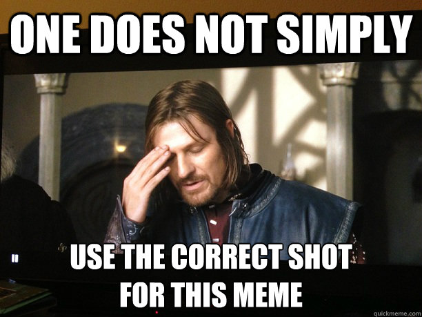 one does not simply use the correct shot 
for this meme - one does not simply use the correct shot 
for this meme  Correct Boromir