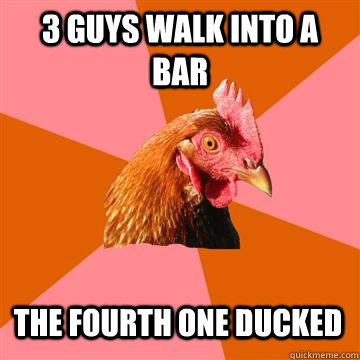 3 guys walk into a bar the fourth one ducked  Anti-Joke Chicken