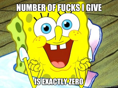 NUMBER OF FUCKS I GIVE IS EXACTLY ZERO - NUMBER OF FUCKS I GIVE IS EXACTLY ZERO  Sarcastic Spongebob