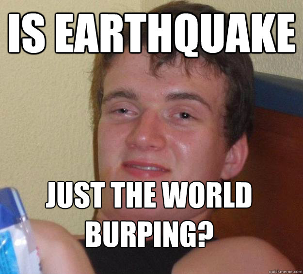 Is earthquake 
 just the world burping?
 - Is earthquake 
 just the world burping?
  10 Guy