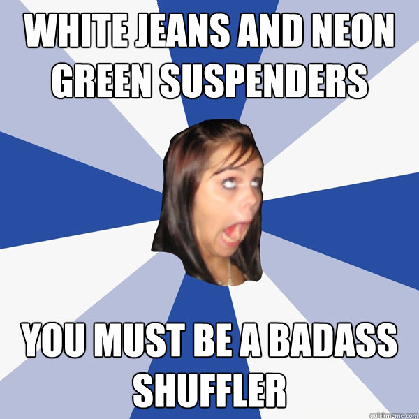 white jeans and neon green suspenders  you must be a badass shuffler  Annoying Facebook Girl