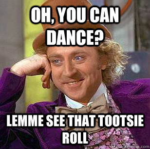 oh, you can dance? lemme see that tootsie roll - oh, you can dance? lemme see that tootsie roll  Condescending Wonka
