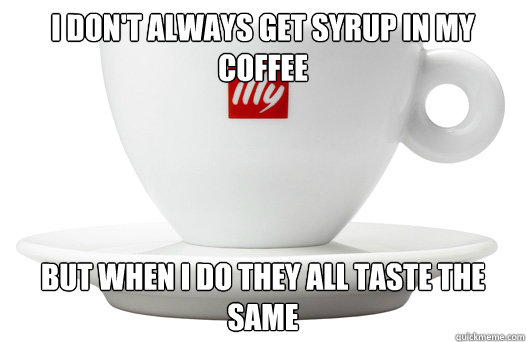 I don't always get syrup in my coffee But when I do they all taste the same  Coffee