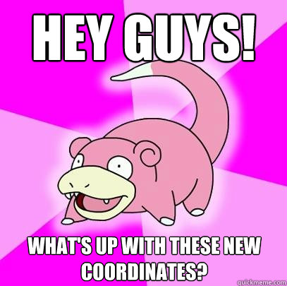 Hey guys! What's up with these new coordinates?  Slowpoke