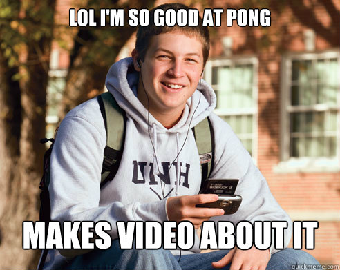 LOL I'm so good at pong MAKES VIDEO ABOUT IT  College Freshman