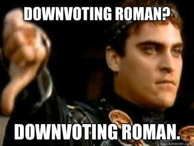 Downvoting Roman? Downvoting Roman.  Downvoting Roman