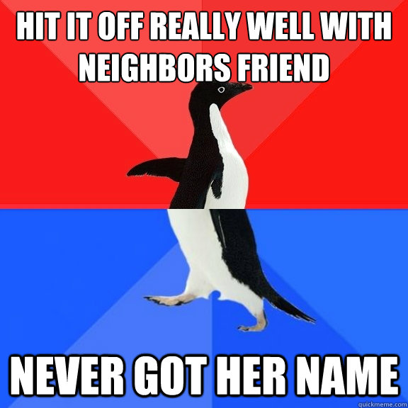 hit it off really well with neighbors friend never got her name  Socially Awksome Penguin
