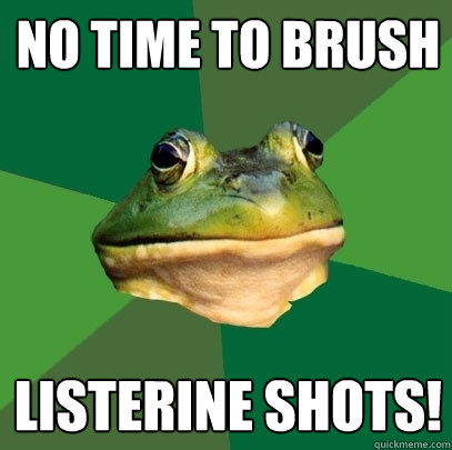 No time to brush Listerine shots!  Foul Bachelor Frog