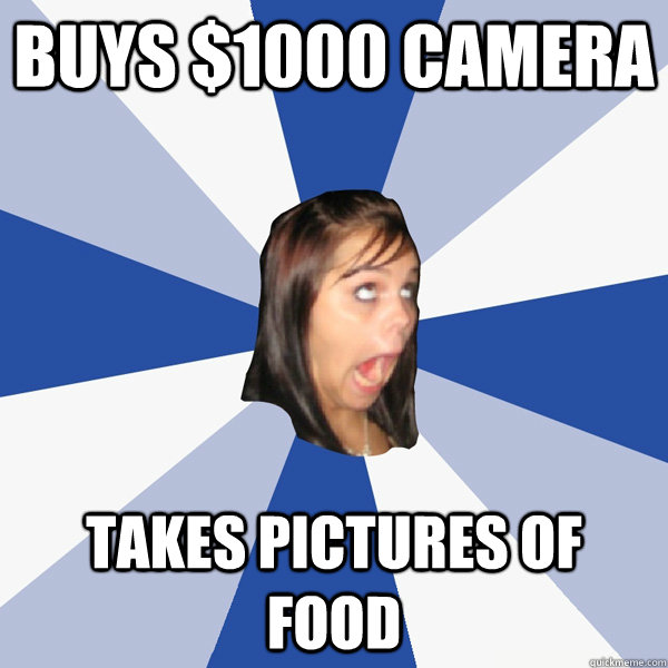 Buys $1000 camera takes pictures of food  Annoying Facebook Girl