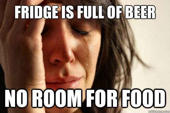 Fridge is full of beer no room for food  First World Problems
