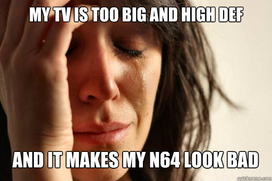 my tv is too big and high def and it makes my n64 look bad - my tv is too big and high def and it makes my n64 look bad  First World Problems