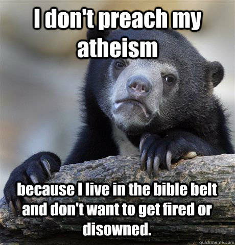 I don't preach my atheism because I live in the bible belt and don't want to get fired or disowned. - I don't preach my atheism because I live in the bible belt and don't want to get fired or disowned.  Confession Bear