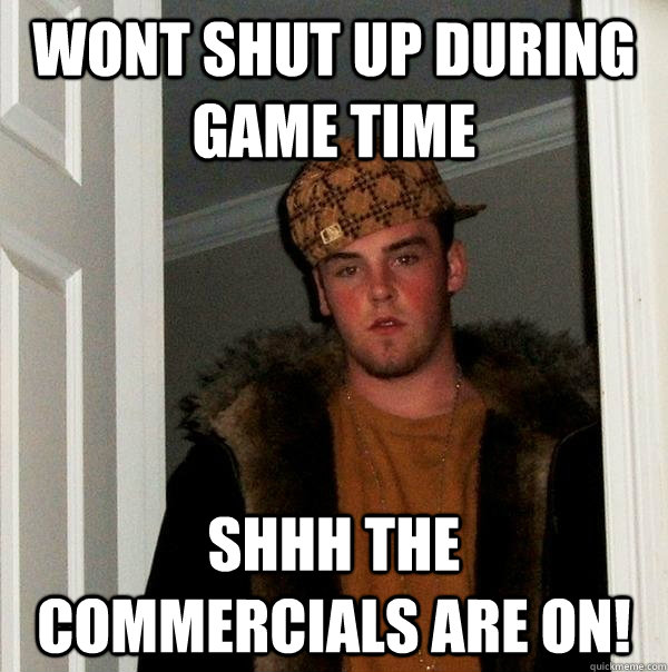 Wont shut up during game time shhh the commercials are on! - Wont shut up during game time shhh the commercials are on!  Scumbag Steve