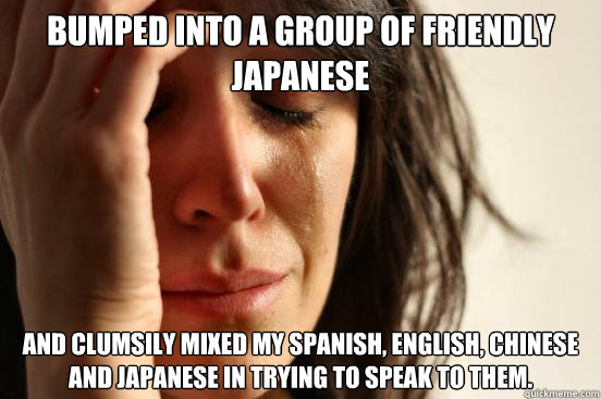 Bumped into a group of friendly Japanese and clumsily mixed my Spanish, English, Chinese and Japanese in trying to speak to them.    First World Problems