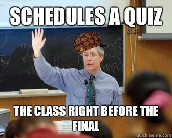 Schedules a quiz The class right before the final  Scumbag Professor